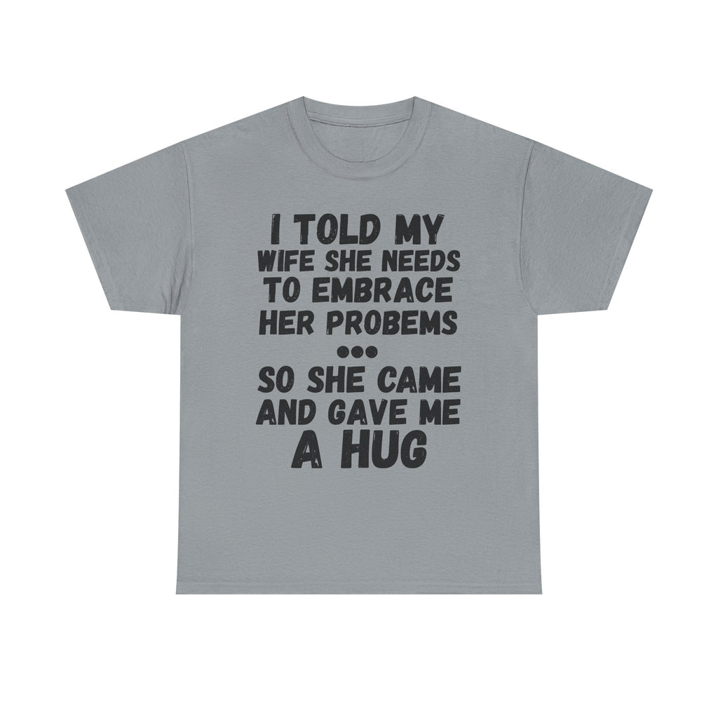 I Told My Wife She Needs To Embrace Her Problems... So She Came And Gave Me A Hug- Heavy Cotton T-Shirt