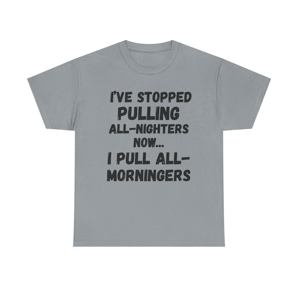 I've Stopped Pulling All-Nighters Now... I Pull All-Morningers - Heavy Cotton T-Shirt
