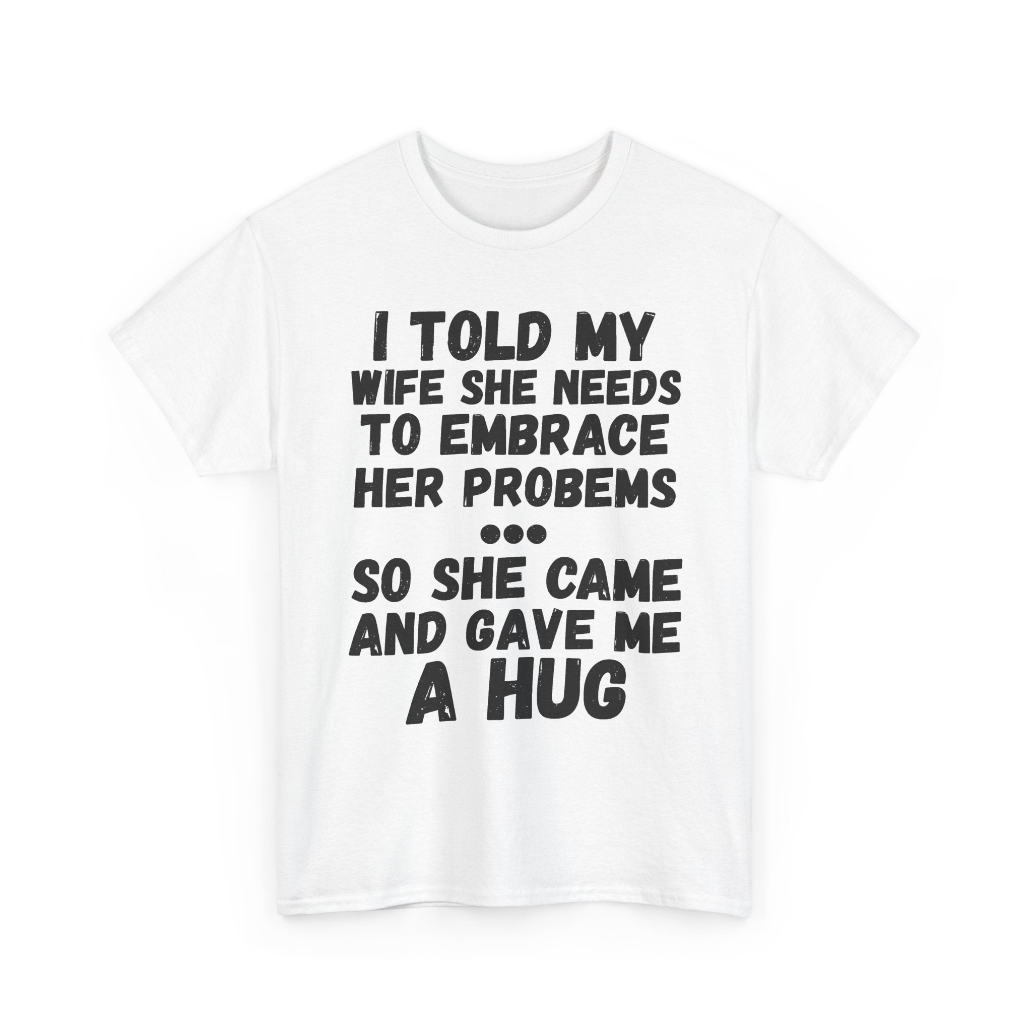 I Told My Wife She Needs To Embrace Her Problems... So She Came And Gave Me A Hug- Heavy Cotton T-Shirt