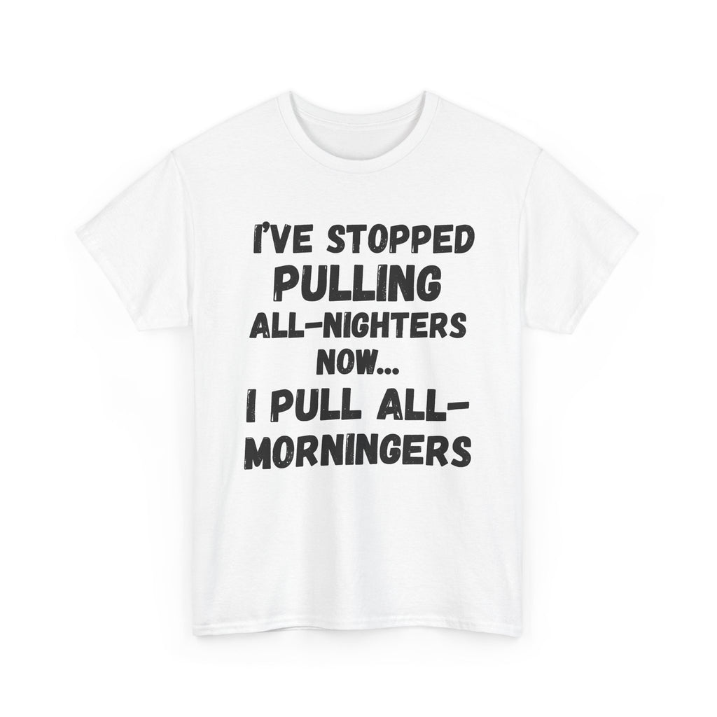 I've Stopped Pulling All-Nighters Now... I Pull All-Morningers - Heavy Cotton T-Shirt