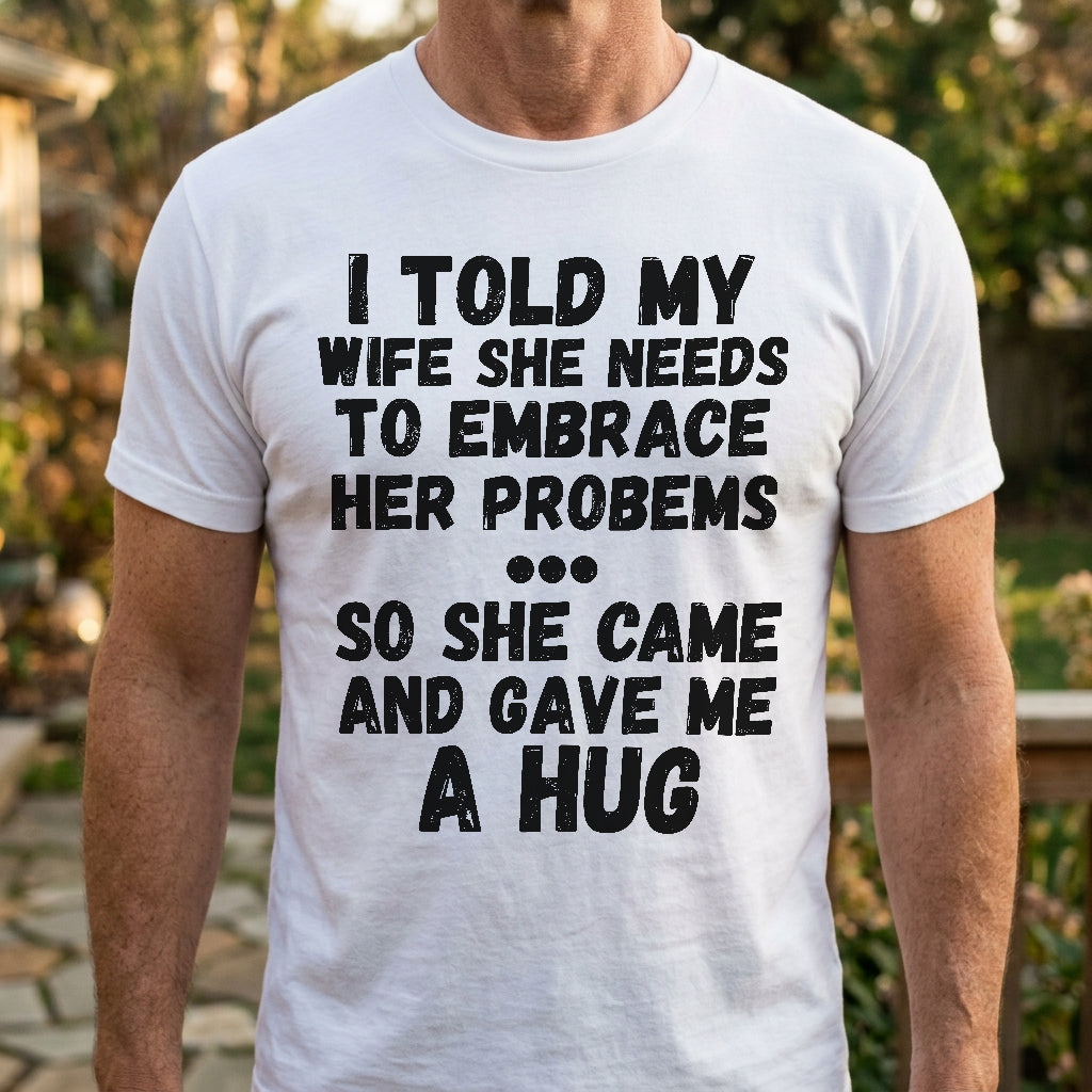 I Told My Wife To Embrace Her Problems... T-Shirt